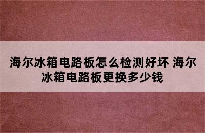 海尔冰箱电路板怎么检测好坏 海尔冰箱电路板更换多少钱